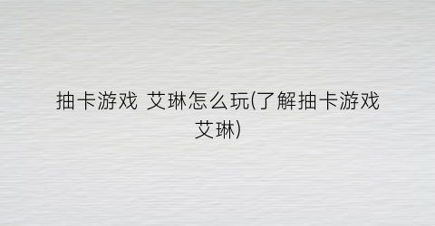 抽卡游戏 艾琳怎么玩(了解抽卡游戏艾琳)